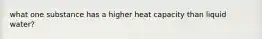 what one substance has a higher heat capacity than liquid water?