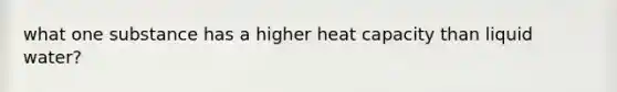 what one substance has a higher heat capacity than liquid water?