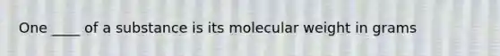 One ____ of a substance is its molecular weight in grams