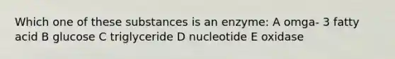 Which one of these substances is an enzyme: A omga- 3 fatty acid B glucose C triglyceride D nucleotide E oxidase