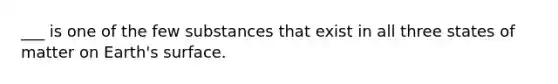 ___ is one of the few substances that exist in all three states of matter on Earth's surface.