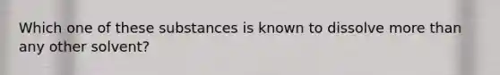 Which one of these substances is known to dissolve more than any other solvent?