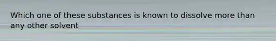 Which one of these substances is known to dissolve more than any other solvent