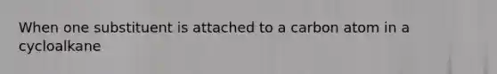 When one substituent is attached to a carbon atom in a cycloalkane