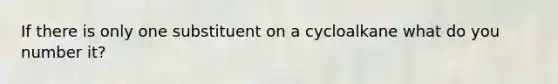 If there is only one substituent on a cycloalkane what do you number it?