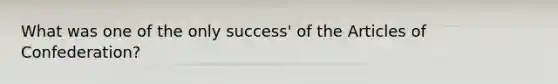 What was one of the only success' of <a href='https://www.questionai.com/knowledge/k5NDraRCFC-the-articles-of-confederation' class='anchor-knowledge'>the articles of confederation</a>?
