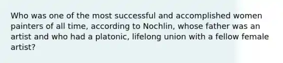 Who was one of the most successful and accomplished women painters of all time, according to Nochlin, whose father was an artist and who had a platonic, lifelong union with a fellow female artist?