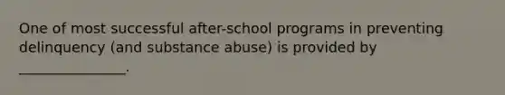 One of most successful after-school programs in preventing delinquency (and substance abuse) is provided by _______________.