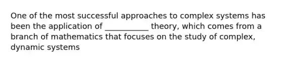 One of the most successful approaches to complex systems has been the application of ___________ theory, which comes from a branch of mathematics that focuses on the study of complex, dynamic systems