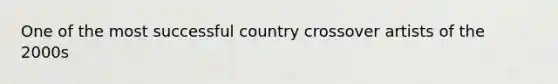 One of the most successful country crossover artists of the 2000s