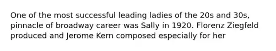 One of the most successful leading ladies of the 20s and 30s, pinnacle of broadway career was Sally in 1920. Florenz Ziegfeld produced and Jerome Kern composed especially for her