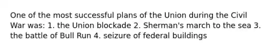 One of the most successful plans of the Union during the Civil War was: 1. the Union blockade 2. Sherman's march to the sea 3. the battle of Bull Run 4. seizure of federal buildings