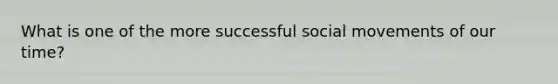 What is one of the more successful social movements of our time?