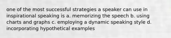 one of the most successful strategies a speaker can use in inspirational speaking is a. memorizing the speech b. using charts and graphs c. employing a dynamic speaking style d. incorporating hypothetical examples