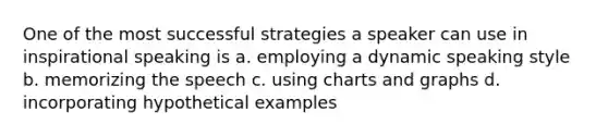 One of the most successful strategies a speaker can use in inspirational speaking is a. employing a dynamic speaking style b. memorizing the speech c. using charts and graphs d. incorporating hypothetical examples