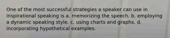 One of the most successful strategies a speaker can use in inspirational speaking is a. memorizing the speech. b. employing a dynamic speaking style. c. using charts and graphs. d. incorporating hypothetical examples.