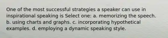 One of the most successful strategies a speaker can use in inspirational speaking is Select one: a. memorizing the speech. b. using charts and graphs. c. incorporating hypothetical examples. d. employing a dynamic speaking style.