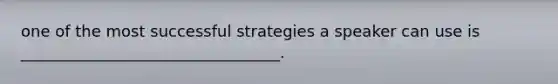 one of the most successful strategies a speaker can use is _________________________________.