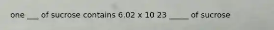 one ___ of sucrose contains 6.02 x 10 23 _____ of sucrose