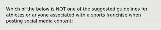 Which of the below is NOT one of the suggested guidelines for athletes or anyone associated with a sports franchise when posting social media content: