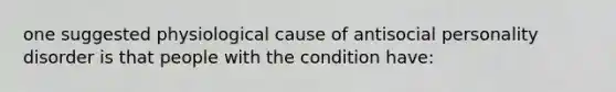 one suggested physiological cause of antisocial personality disorder is that people with the condition have: