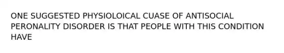 ONE SUGGESTED PHYSIOLOICAL CUASE OF ANTISOCIAL PERONALITY DISORDER IS THAT PEOPLE WITH THIS CONDITION HAVE