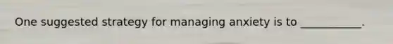 One suggested strategy for managing anxiety is to ___________.