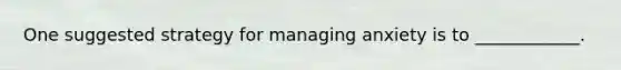 One suggested strategy for managing anxiety is to ____________.