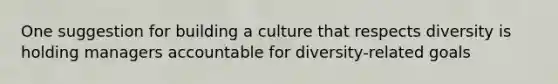 One suggestion for building a culture that respects diversity is holding managers accountable for diversity-related goals