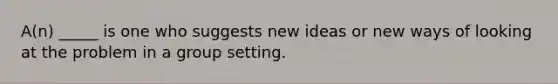 A(n) _____ is one who suggests new ideas or new ways of looking at the problem in a group setting.