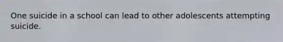 One suicide in a school can lead to other adolescents attempting suicide.