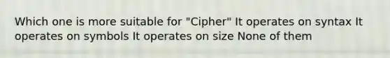 Which one is more suitable for "Cipher" It operates on syntax It operates on symbols It operates on size None of them