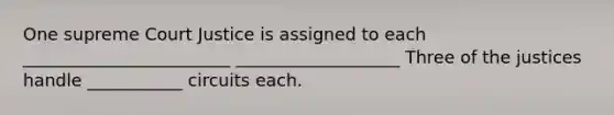 One supreme Court Justice is assigned to each ________________________ ___________________ Three of the justices handle ___________ circuits each.