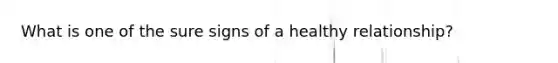 What is one of the sure signs of a healthy relationship?