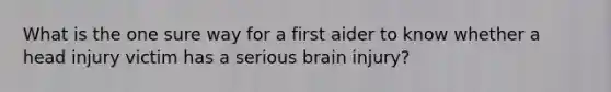 What is the one sure way for a first aider to know whether a head injury victim has a serious brain injury?