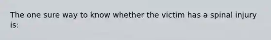 The one sure way to know whether the victim has a spinal injury is: