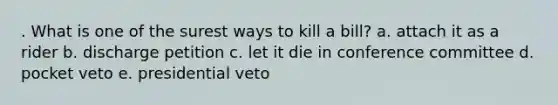 . What is one of the surest ways to kill a bill? a. attach it as a rider b. discharge petition c. let it die in conference committee d. pocket veto e. presidential veto