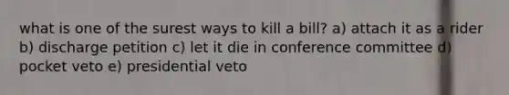 what is one of the surest ways to kill a bill? a) attach it as a rider b) discharge petition c) let it die in conference committee d) pocket veto e) presidential veto