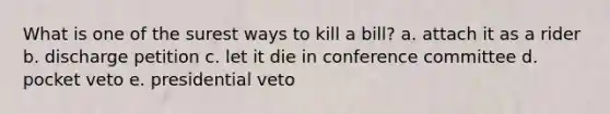 What is one of the surest ways to kill a bill? a. attach it as a rider b. discharge petition c. let it die in conference committee d. pocket veto e. presidential veto