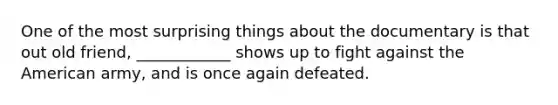 One of the most surprising things about the documentary is that out old friend, ____________ shows up to fight against the American army, and is once again defeated.