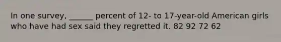 In one survey, ______ percent of 12- to 17-year-old American girls who have had sex said they regretted it. 82 92 72 62