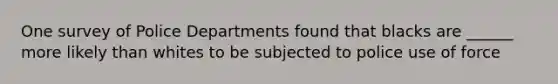 One survey of Police Departments found that blacks are ______ more likely than whites to be subjected to police use of force