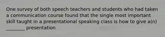 One survey of both speech teachers and students who had taken a communication course found that the single most important skill taught in a presentational speaking class is how to give a(n) ________ presentation