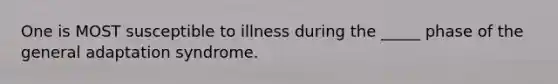 One is MOST susceptible to illness during the _____ phase of the general adaptation syndrome.