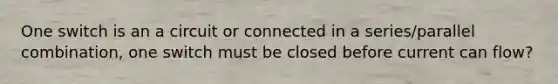 One switch is an a circuit or connected in a series/parallel combination, one switch must be closed before current can flow?