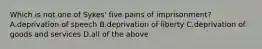 Which is not one of Sykes' five pains of imprisonment? A.deprivation of speech B.deprivation of liberty C.deprivation of goods and services D.all of the above