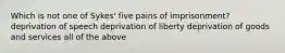 Which is not one of Sykes' five pains of imprisonment? deprivation of speech deprivation of liberty deprivation of goods and services all of the above