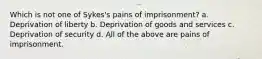 Which is not one of Sykes's pains of imprisonment? a. Deprivation of liberty b. Deprivation of goods and services c. Deprivation of security d. All of the above are pains of imprisonment.