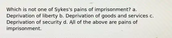 Which is not one of Sykes's pains of imprisonment? a. Deprivation of liberty b. Deprivation of goods and services c. Deprivation of security d. All of the above are pains of imprisonment.