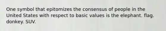 One symbol that epitomizes the consensus of people in the United States with respect to basic values is the elephant. flag. donkey. SUV.